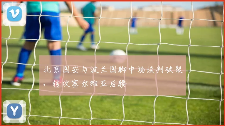 北京国安与波兰国脚中场谈判破裂,转攻塞尔维亚后腰