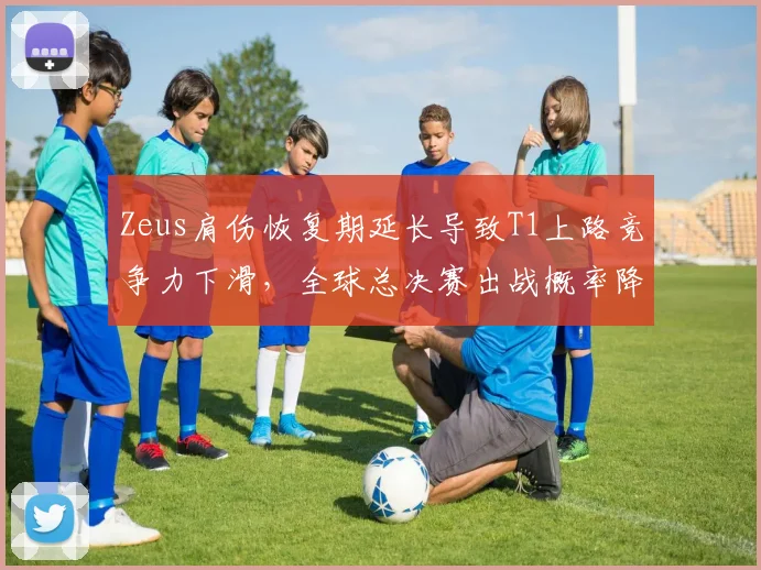 Zeus肩伤恢复期延长导致T1上路竞争力下滑,全球总决赛出战概率降至五成__br_