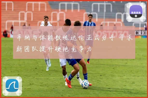 辛纳与体能教练达伦正式分手 寻求新团队提升硬地竞争力