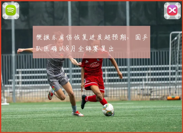 樊振东肩伤恢复进度超预期，国乒队医确认8月全锦赛复出